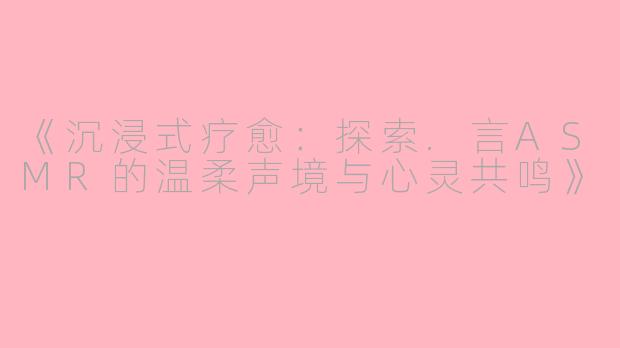 《沉浸式疗愈：探索.言ASMR的温柔声境与心灵共鸣》