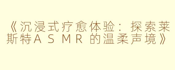 《沉浸式疗愈体验：探索莱斯特ASMR的温柔声境》