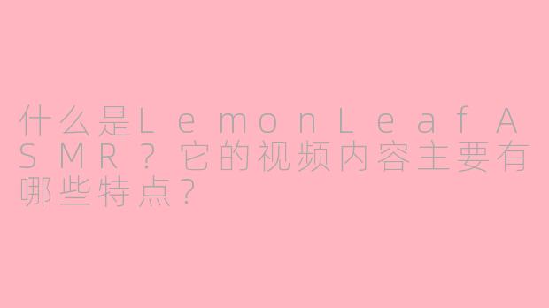 什么是LemonLeafASMR？它的视频内容主要有哪些特点？