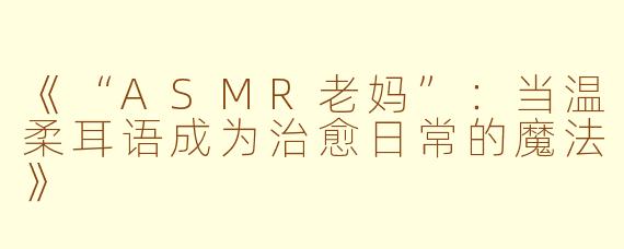 《“ASMR老妈”：当温柔耳语成为治愈日常的魔法》