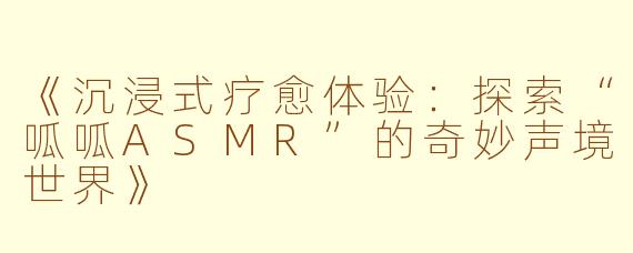《沉浸式疗愈体验：探索“呱呱ASMR”的奇妙声境世界》
