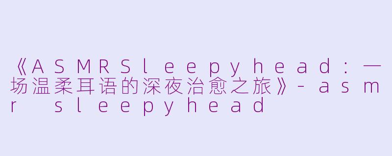 《ASMRSleepyhead：一场温柔耳语的深夜治愈之旅》-asmr sleepyhead