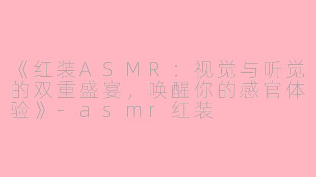《红装ASMR：视觉与听觉的双重盛宴，唤醒你的感官体验》-asmr红装