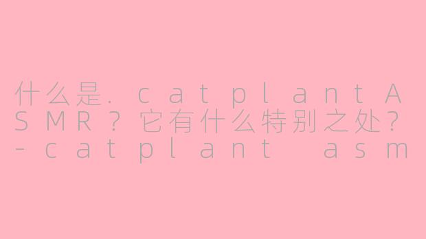 什么是.catplantASMR？它有什么特别之处？-catplant asmr