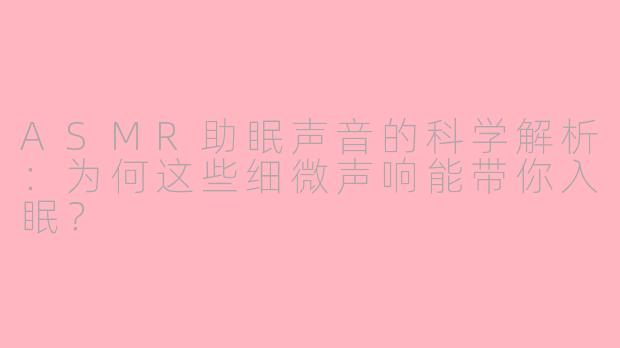 ASMR助眠声音的科学解析：为何这些细微声响能带你入眠？