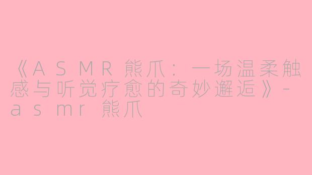 《ASMR熊爪：一场温柔触感与听觉疗愈的奇妙邂逅》-asmr熊爪