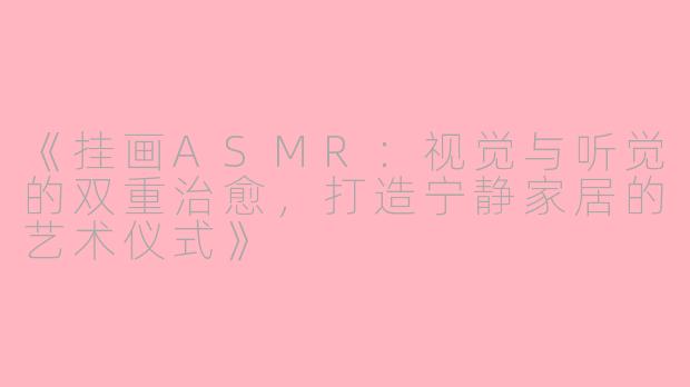 《挂画ASMR：视觉与听觉的双重治愈，打造宁静家居的艺术仪式》