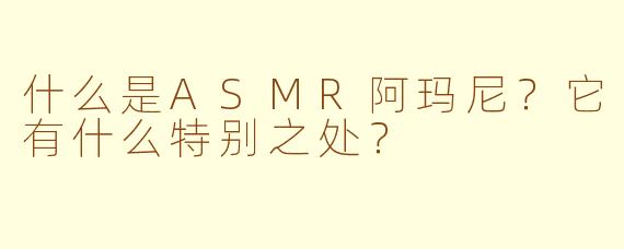 什么是ASMR阿玛尼？它有什么特别之处？
