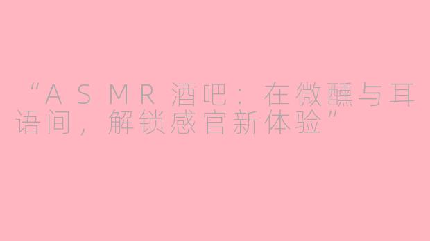 “ASMR酒吧：在微醺与耳语间，解锁感官新体验”