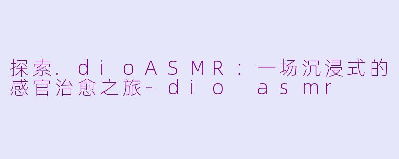 探索.dioASMR：一场沉浸式的感官治愈之旅-dio asmr