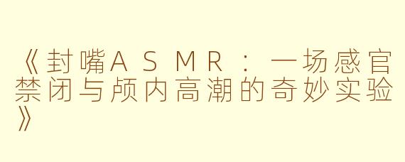 《封嘴ASMR：一场感官禁闭与颅内高潮的奇妙实验》
