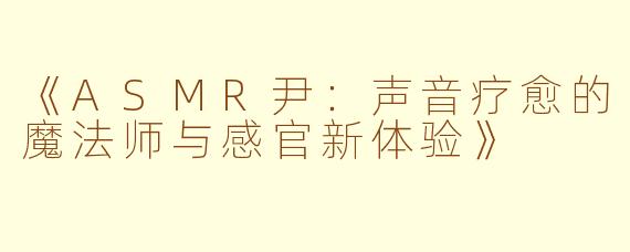 《ASMR尹：声音疗愈的魔法师与感官新体验》