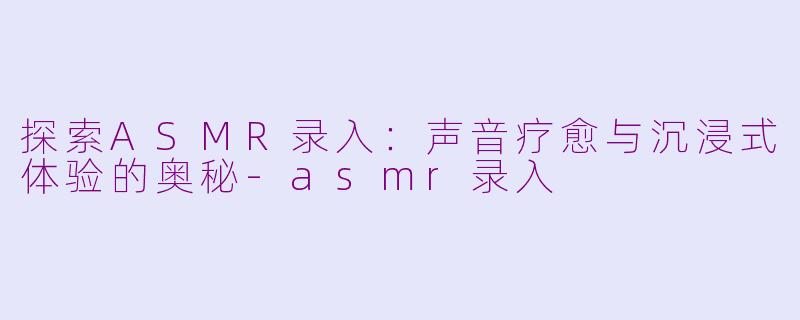 探索ASMR录入：声音疗愈与沉浸式体验的奥秘-asmr录入