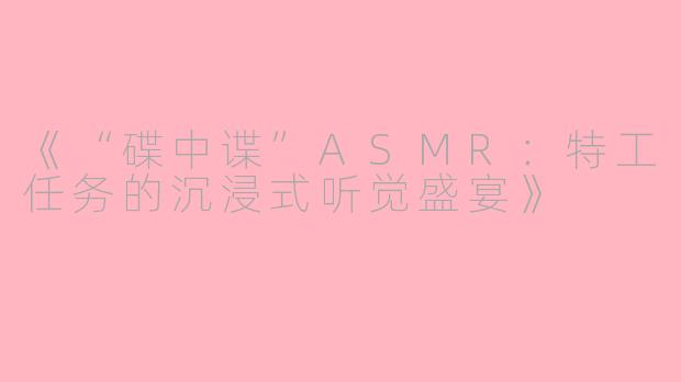 《“碟中谍”ASMR：特工任务的沉浸式听觉盛宴》