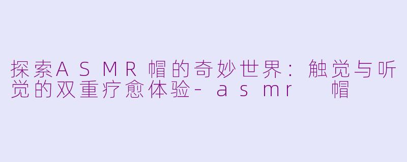 探索ASMR帽的奇妙世界：触觉与听觉的双重疗愈体验-asmr 帽