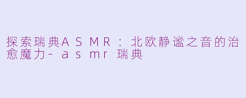 探索瑞典ASMR：北欧静谧之音的治愈魔力-asmr瑞典