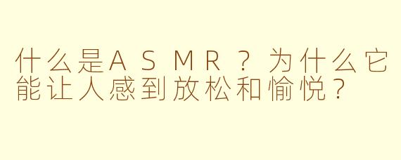 什么是ASMR？为什么它能让人感到放松和愉悦？