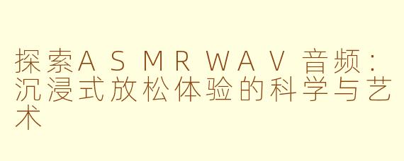 探索ASMRWAV音频:沉浸式放松体验的科学与艺术