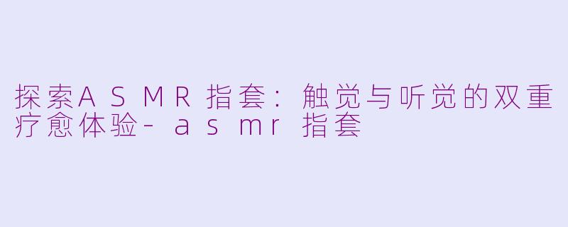 探索ASMR指套：触觉与听觉的双重疗愈体验-asmr指套