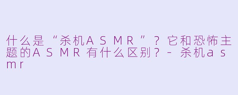 什么是“杀机ASMR”?它和恐怖主题的ASMR有什么区别?