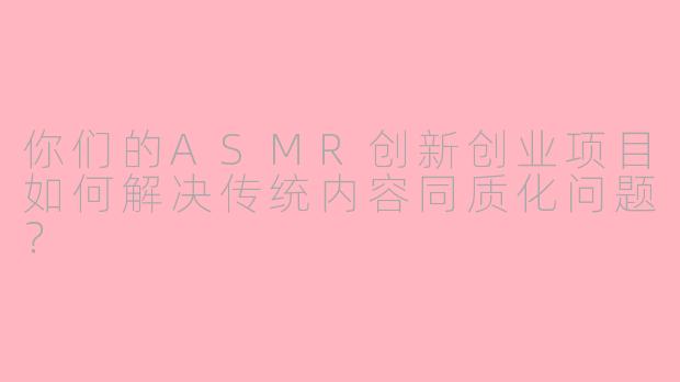 你们的ASMR创新创业项目如何解决传统内容同质化问题？