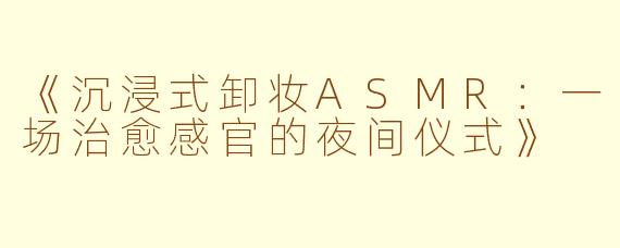 《沉浸式卸妆ASMR：一场治愈感官的夜间仪式》