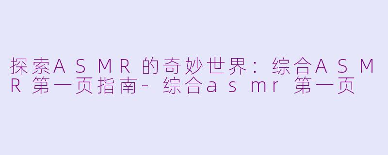 探索ASMR的奇妙世界:综合ASMR第一页指南