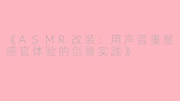 《ASMR改装：用声音重塑感官体验的创意实践》