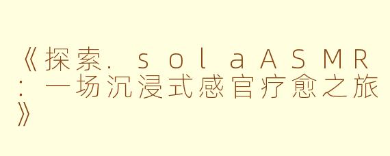 《探索.solaASMR：一场沉浸式感官疗愈之旅》