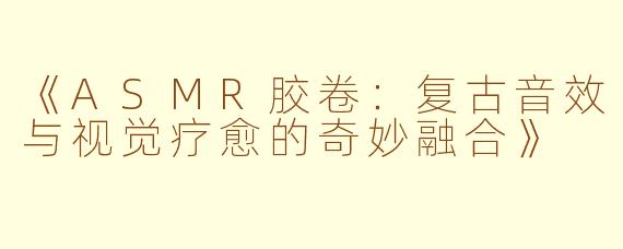 《ASMR胶卷：复古音效与视觉疗愈的奇妙融合》