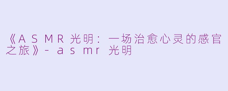 《ASMR光明：一场治愈心灵的感官之旅》-asmr光明