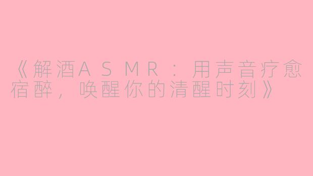 《解酒ASMR：用声音疗愈宿醉，唤醒你的清醒时刻》