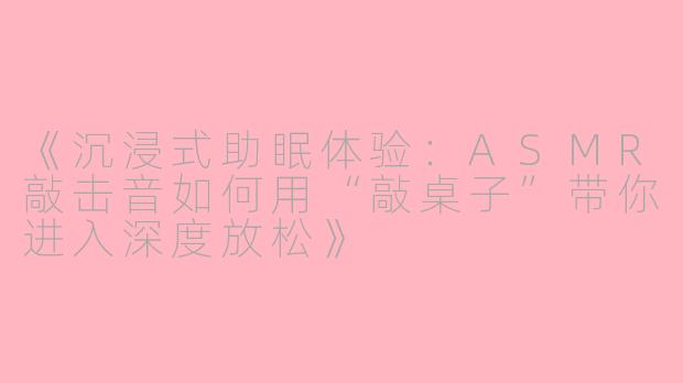 《沉浸式助眠体验：ASMR敲击音如何用“敲桌子”带你进入深度放松》