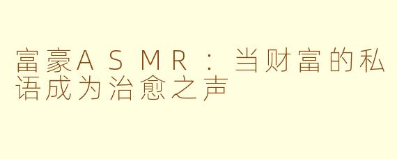 富豪ASMR：当财富的私语成为治愈之声