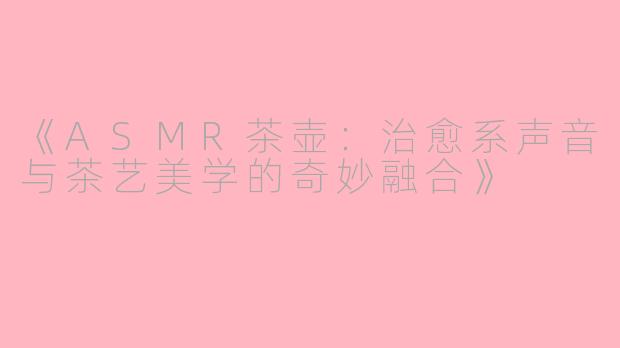《ASMR茶壶：治愈系声音与茶艺美学的奇妙融合》