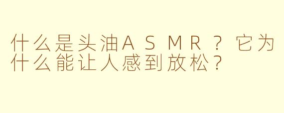 什么是头油ASMR？它为什么能让人感到放松？
