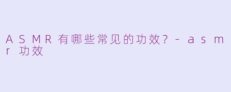 ASMR有哪些常见的功效？-asmr功效