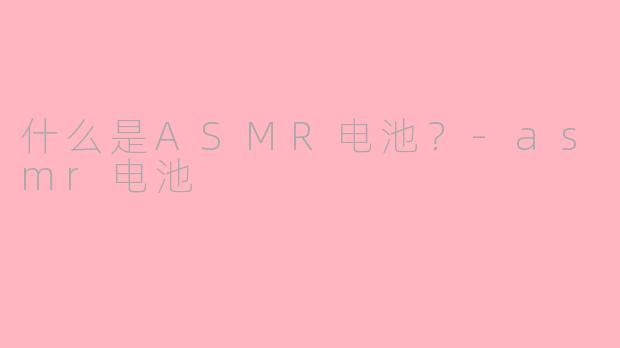 什么是ASMR电池？-asmr电池