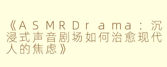 《ASMRDrama：沉浸式声音剧场如何治愈现代人的焦虑》