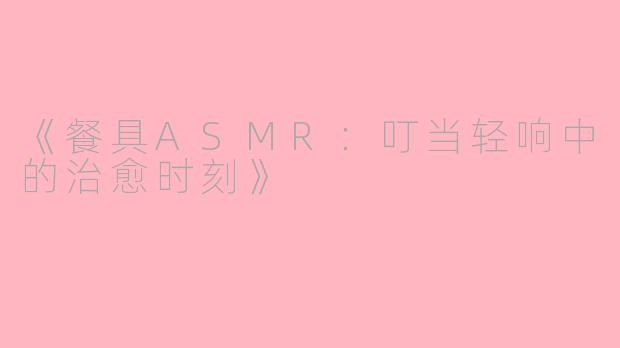 《餐具ASMR：叮当轻响中的治愈时刻》