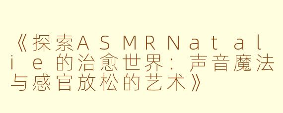 《探索ASMRNatalie的治愈世界：声音魔法与感官放松的艺术》