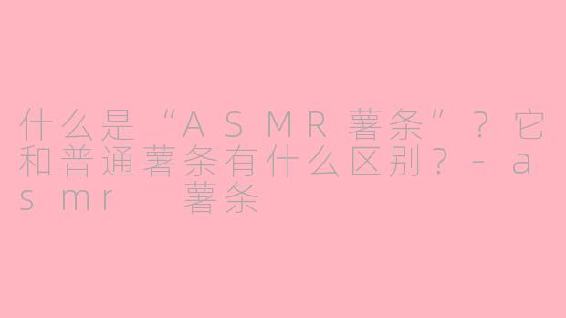 什么是“ASMR薯条”？它和普通薯条有什么区别？-asmr 薯条