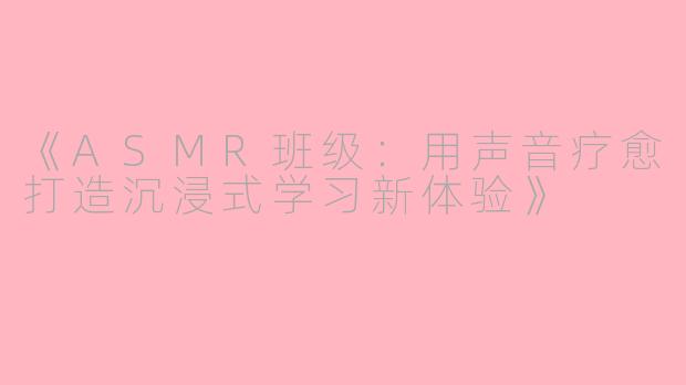 《ASMR班级：用声音疗愈打造沉浸式学习新体验》
