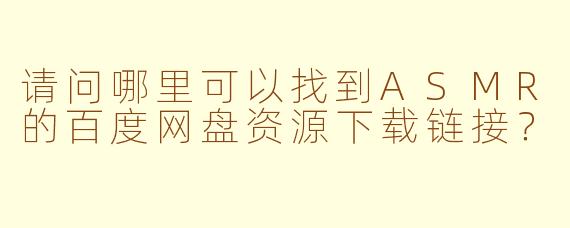 请问哪里可以找到ASMR的百度网盘资源下载链接？
