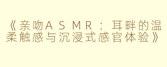 《亲吻ASMR：耳畔的温柔触感与沉浸式感官体验》