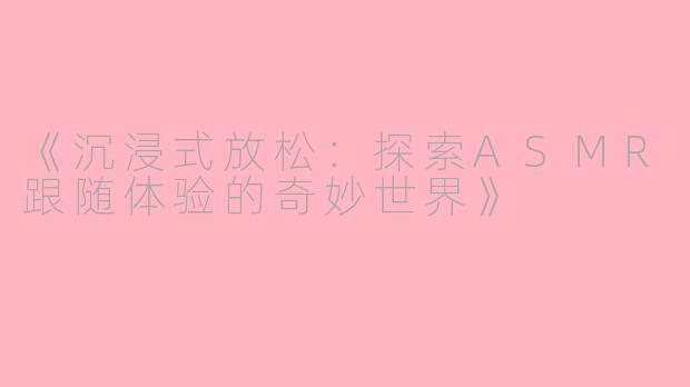 《沉浸式放松：探索ASMR跟随体验的奇妙世界》