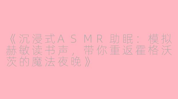 《沉浸式ASMR助眠：模拟赫敏读书声，带你重返霍格沃茨的魔法夜晚》