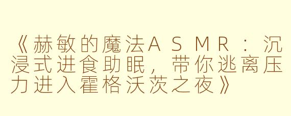 《赫敏的魔法ASMR：沉浸式进食助眠，带你逃离压力进入霍格沃茨之夜》