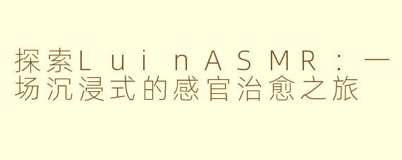 探索LuinASMR：一场沉浸式的感官治愈之旅