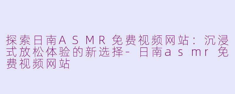 探索日南ASMR免费视频网站：沉浸式放松体验的新选择-日南asmr免费视频网站
